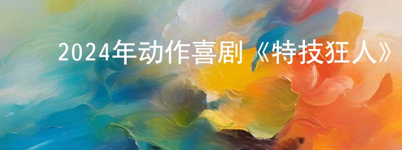 ﻿曾召其的动漫综艺大全,﻿2024年动作喜剧《特技狂人》BD中英双字迅雷下载_电影天堂